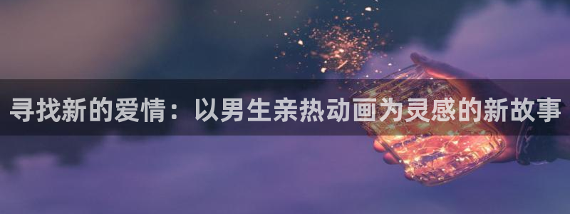 樱花动漫正版网站：寻找新的爱情：以男生亲热动画为灵感的新故事